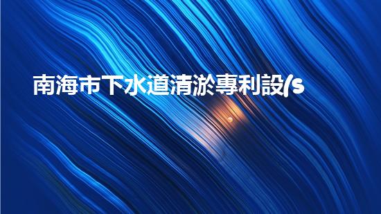 南海市下水道清淤專利設(shè)備：創(chuàng)新力突破，為城市暢通再添一抹亮色！